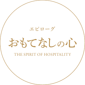 エピローグ おもてなしの心 THE SPIRIT OF HOSPITARITY