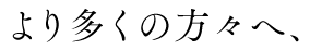 より多くの方々へ、