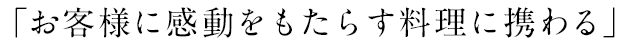 「お客様に感動をもたらす料理に携わる」