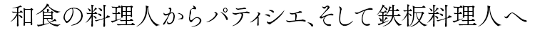 和食の料理人からパティシエ、そして鉄板料理人へ