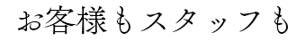 「お客様もスタッフも