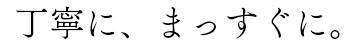 丁寧に、まっすぐに。」