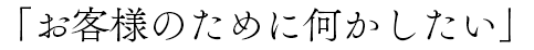 「お客様のために何かしたい」