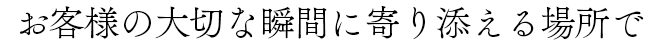 お客様の大切な瞬間に寄り添える場所で