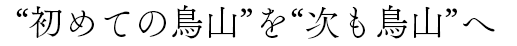 “初めての鳥山”を“次も鳥山”へ